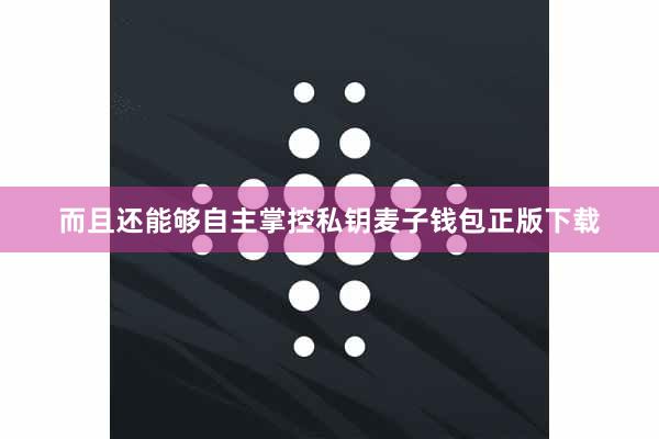 而且还能够自主掌控私钥麦子钱包正版下载