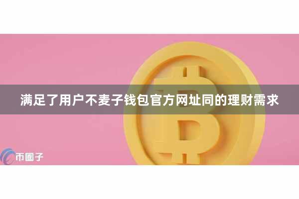 满足了用户不麦子钱包官方网址同的理财需求