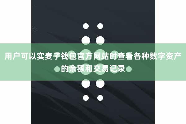 用户可以实麦子钱包官方网站时查看各种数字资产的余额和交易记录