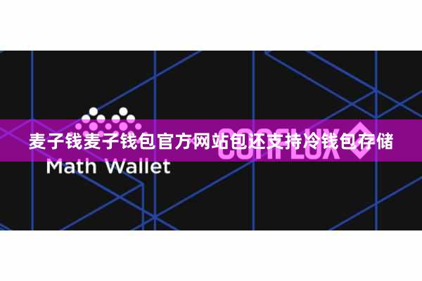 麦子钱麦子钱包官方网站包还支持冷钱包存储
