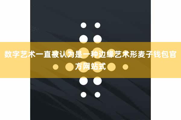 数字艺术一直被认为是一种边缘艺术形麦子钱包官方网站式