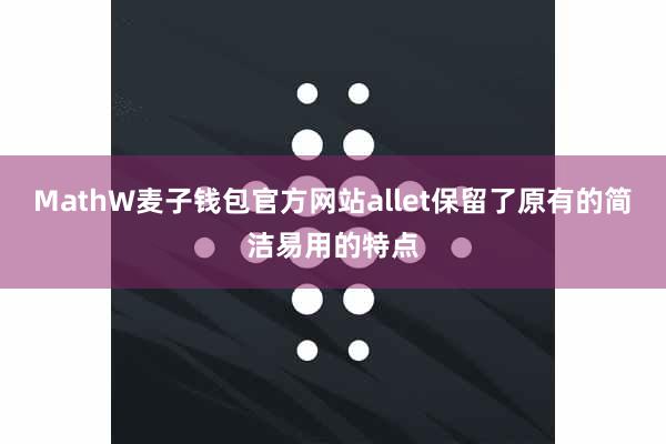 MathW麦子钱包官方网站allet保留了原有的简洁易用的特点