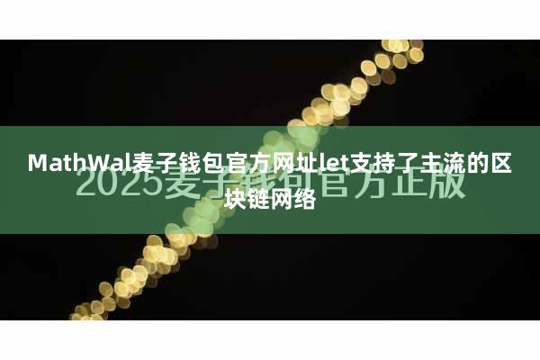 MathWal麦子钱包官方网址let支持了主流的区块链网络