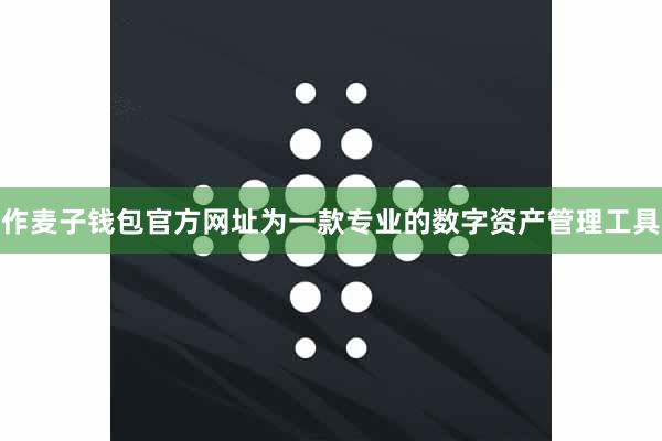 作麦子钱包官方网址为一款专业的数字资产管理工具