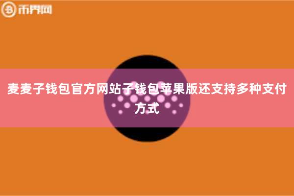 麦麦子钱包官方网站子钱包苹果版还支持多种支付方式