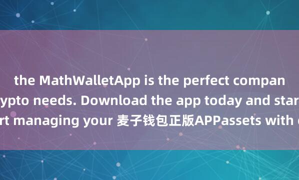 the MathWalletApp is the perfect companion for all your crypto needs. Download the app today and start managing your 麦子钱包正版APPassets with ease and convenience.