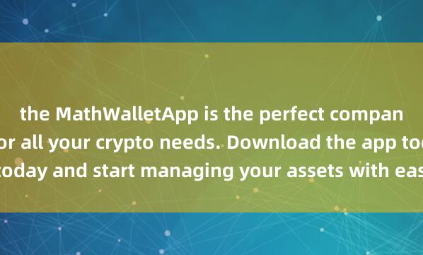 the MathWalletApp is the perfect compani麦子钱包正版下载on for all your crypto needs. Download the app today and start managing your assets with ease and convenience.